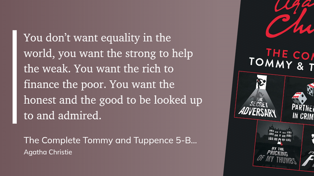 "You don’t want equality in the world, you want the strong to help the weak. You want the rich to finance the poor. You want the honest and the good to be looked up to and admired." (Agatha Christie, The Complete Tommy and Tuppence 5-Book Collection)