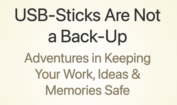 USB-Sticks Are Not a Back-Up
Adventures in Keeping Your Work, Ideas & Memories Safe