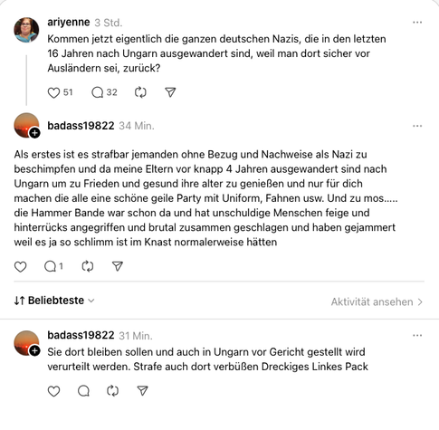 Ariyenne: Kommen jetzt eigentlich die ganzen deutschen Nazis, die in den letzten 16 Jahren nach Ungarn ausgewandert sind, weil man dort sicher vor Ausländern sei, zurück?

badass19822: Als erstes ist es strafbar jemanden ohne Bezug und Nachweise als Nazi zu beschimpfen und da meine Eltern vor knapp 4 Jahren ausgewandert sind nach Ungarn um zu Frieden und gesund ihre alter zu genießen und nur für dich machen die alle eine schöne geile Party mit Uniform, Fahnen usw. Und zu mos….. die Hammer Bande…